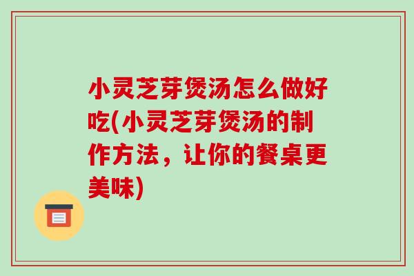 小灵芝芽煲汤怎么做好吃(小灵芝芽煲汤的制作方法,让你的餐桌更美味) 小灵芝芽煲汤怎么做好吃(小灵芝芽煲汤的制作方法,让你的餐桌更美味)