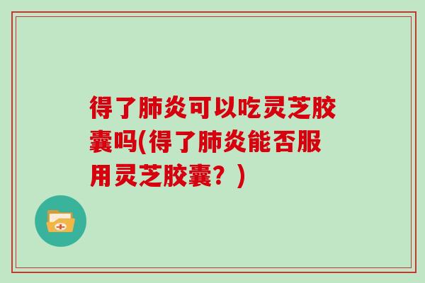 得了炎可以吃灵芝胶囊吗(得了炎能否服用灵芝胶囊？)