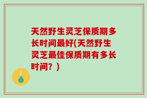 天然野生灵芝保质期多长时间好(天然野生灵芝佳保质期有多长时间?) 天然野生灵芝保质期多长时间好(天然野生灵芝佳保质期有多长时间?)