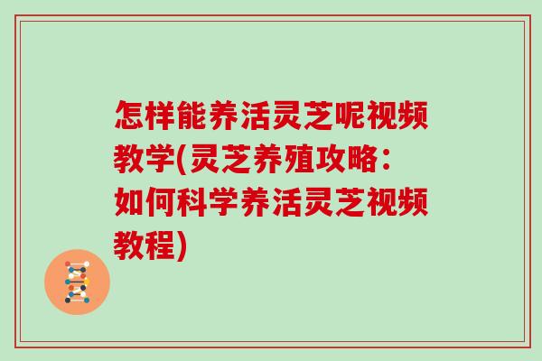 怎样能养活灵芝呢视频教学(灵芝养殖攻略:如何科学养活灵芝视频教程) 怎样能养活灵芝呢视频教学(灵芝养殖攻略:如何科学养活灵芝视频教程)