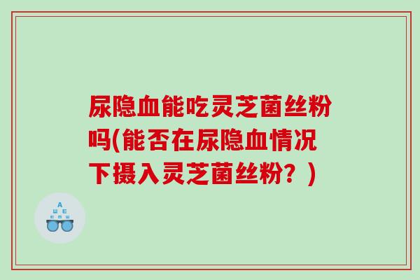 尿隐能吃灵芝菌丝粉吗(能否在尿隐情况下摄入灵芝菌丝粉?) 尿隐能吃灵芝菌丝粉吗(能否在尿隐情况下摄入灵芝菌丝粉?)
