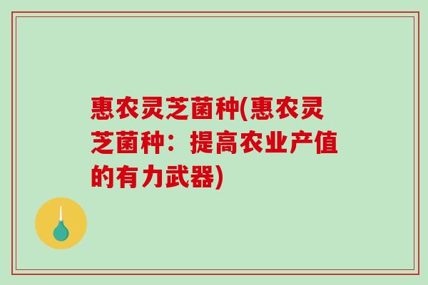 惠农灵芝菌种(惠农灵芝菌种:提高农业产值的有力武器) 惠农灵芝菌种(惠农灵芝菌种:提高农业产值的有力武器)