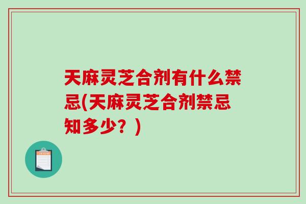 天麻灵芝合剂有什么禁忌(天麻灵芝合剂禁忌知多少？)