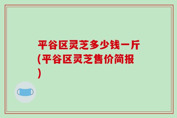 平谷区灵芝多少钱一斤(平谷区灵芝售价简报) 平谷区灵芝多少钱一斤(平谷区灵芝售价简报)