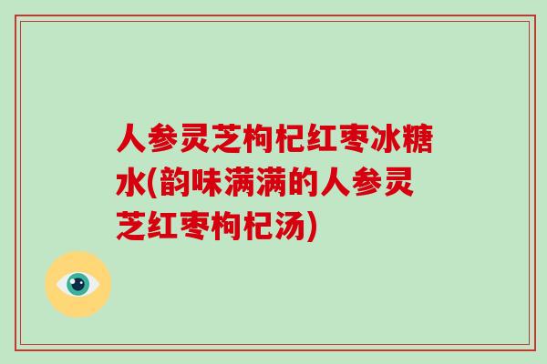 人参灵芝枸杞红枣冰糖水(韵味满满的人参灵芝红枣枸杞汤) 人参灵芝枸杞红枣冰糖水(韵味满满的人参灵芝红枣枸杞汤)