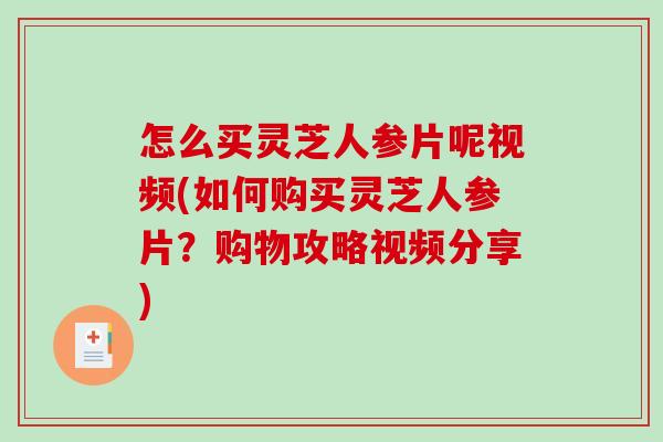 怎么买灵芝人参片呢视频(如何购买灵芝人参片？购物攻略视频分享)