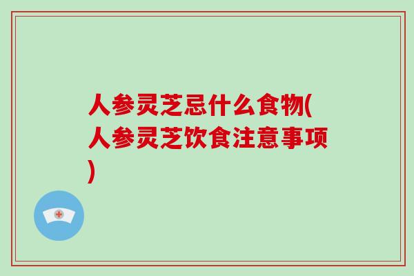 人参灵芝忌什么食物(人参灵芝饮食注意事项) 人参灵芝忌什么食物(人参灵芝饮食注意事项)