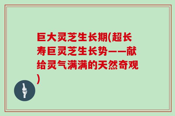 巨大灵芝生长期(超长寿巨灵芝生长势——献给灵气满满的天然奇观) 巨大灵芝生长期(超长寿巨灵芝生长势——献给灵气满满的天然奇观)