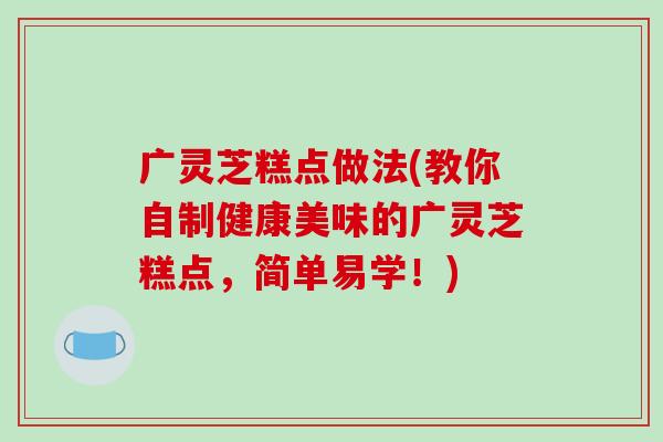 广灵芝糕点做法(教你自制健康美味的广灵芝糕点，简单易学！)