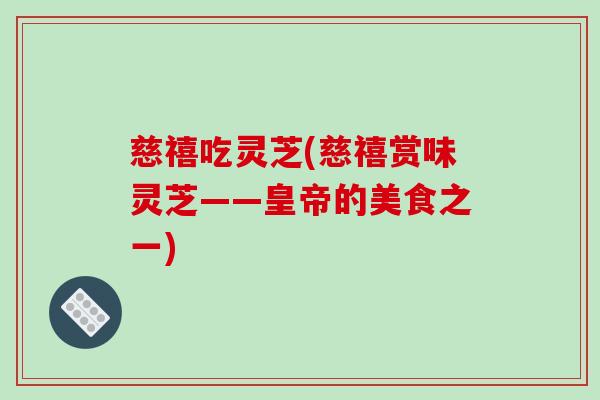 慈禧吃灵芝(慈禧赏味灵芝——皇帝的美食之一)