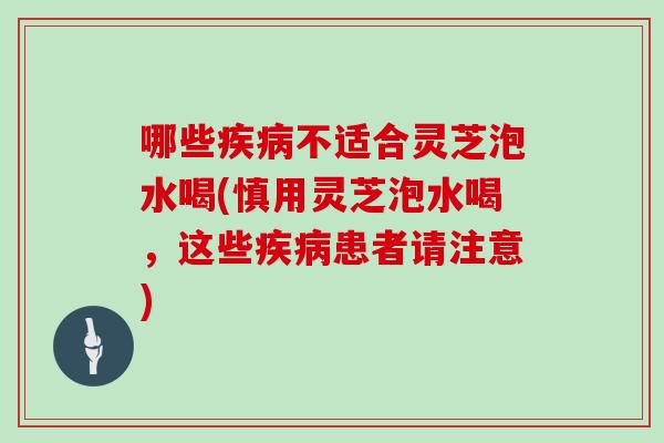 哪些不适合灵芝泡水喝(慎用灵芝泡水喝,这些患者请注意) 哪些不适合灵芝泡水喝(慎用灵芝泡水喝,这些患者请注意)