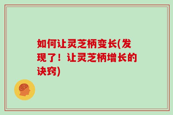 如何让灵芝柄变长(发现了！让灵芝柄增长的诀窍)