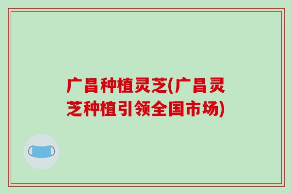 广昌种植灵芝(广昌灵芝种植引领全国市场) 广昌种植灵芝(广昌灵芝种植引领全国市场)