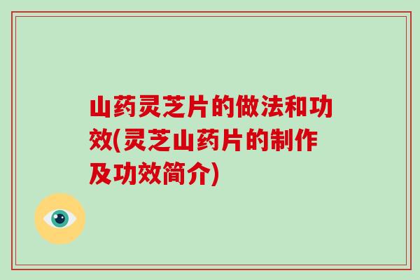 山药灵芝片的做法和功效(灵芝山药片的制作及功效简介)