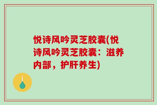悦诗风吟灵芝胶囊(悦诗风吟灵芝胶囊:滋养内部,养生) 悦诗风吟灵芝胶囊(悦诗风吟灵芝胶囊:滋养内部,养生)