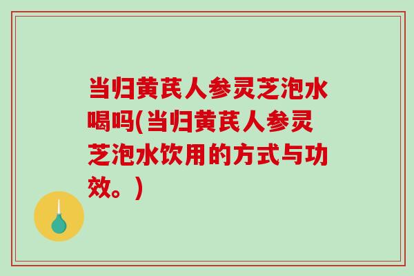 当归黄芪人参灵芝泡水喝吗(当归黄芪人参灵芝泡水饮用的方式与功效。) 当归黄芪人参灵芝泡水喝吗(当归黄芪人参灵芝泡水饮用的方式与功效。)