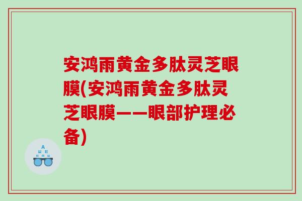 安鸿雨黄金多肽灵芝眼膜(安鸿雨黄金多肽灵芝眼膜——眼部护理必备)