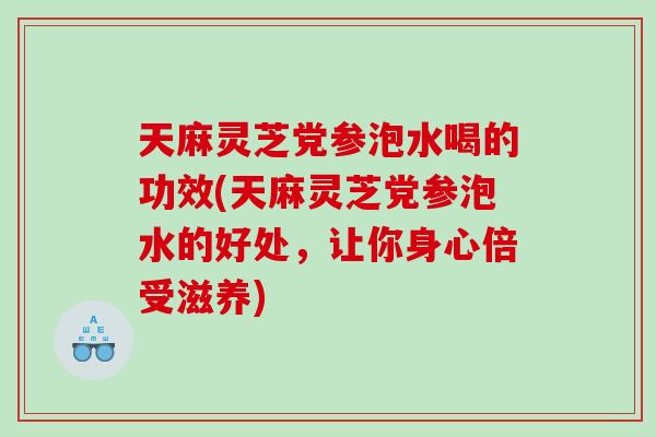 天麻灵芝党参泡水喝的功效(天麻灵芝党参泡水的好处,让你身心倍受滋养) 天麻灵芝党参泡水喝的功效(天麻灵芝党参泡水的好处,让你身心倍受滋养)