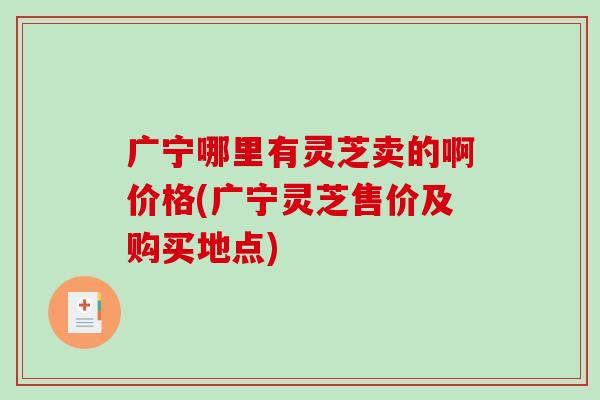 广宁哪里有灵芝卖的啊价格(广宁灵芝售价及购买地点) 广宁哪里有灵芝卖的啊价格(广宁灵芝售价及购买地点)
