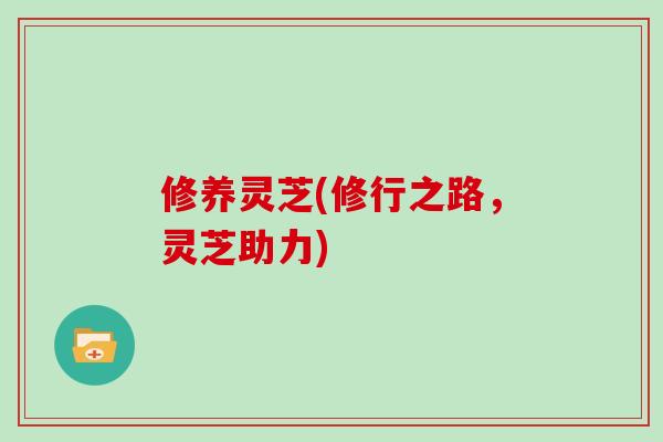 修养灵芝(修行之路,灵芝助力) 修养灵芝(修行之路,灵芝助力)