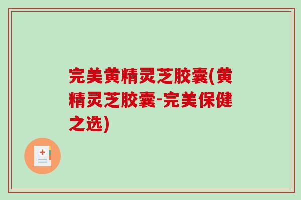 完美黄精灵芝胶囊(黄精灵芝胶囊-完美保健之选)