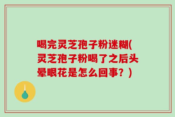 喝完灵芝孢子粉迷糊(灵芝孢子粉喝了之后头晕眼花是怎么回事？)