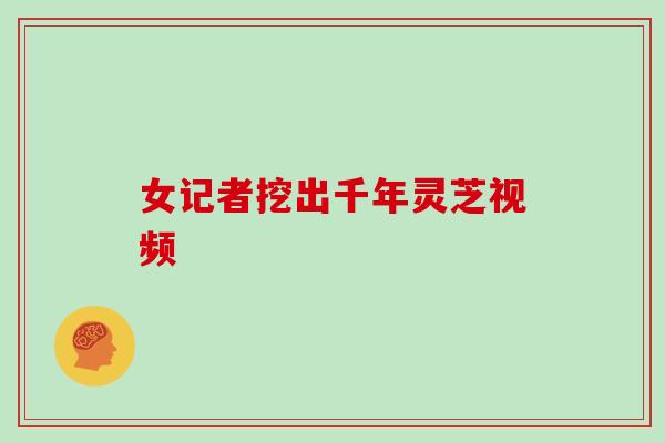 女记者挖出千年灵芝视频 女记者挖出千年灵芝视频