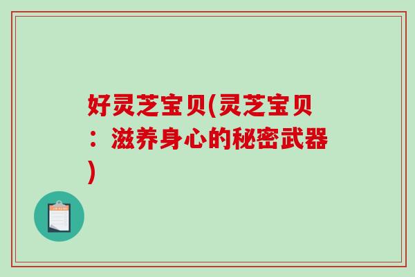 好灵芝宝贝(灵芝宝贝：滋养身心的秘密武器)