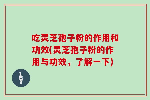 吃灵芝孢子粉的作用和功效(灵芝孢子粉的作用与功效,了解一下) 吃灵芝孢子粉的作用和功效(灵芝孢子粉的作用与功效,了解一下)