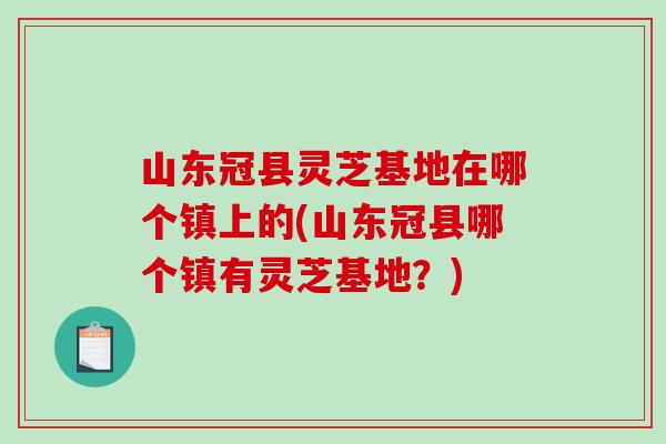 山东冠县灵芝基地在哪个镇上的(山东冠县哪个镇有灵芝基地？)