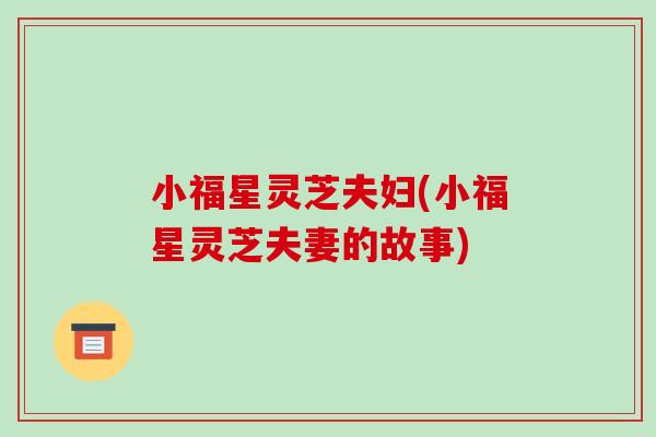 小福星灵芝夫妇(小福星灵芝夫妻的故事)