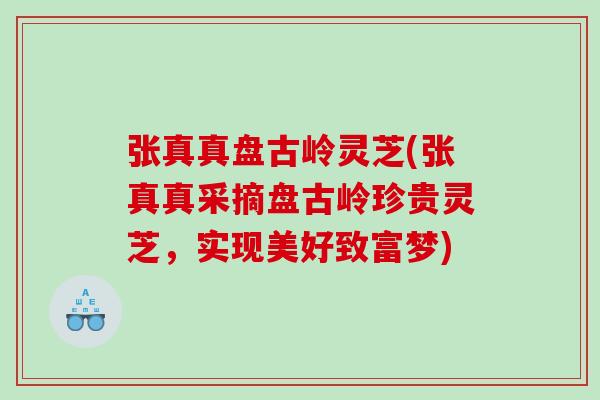 张真真盘古岭灵芝(张真真采摘盘古岭珍贵灵芝，实现美好致富梦)