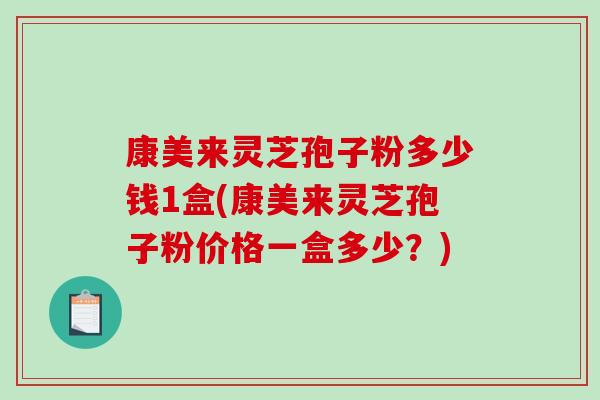 康美来灵芝孢子粉多少钱1盒(康美来灵芝孢子粉价格一盒多少？)