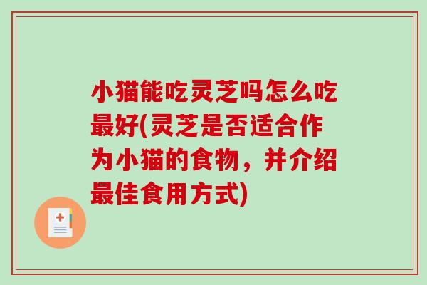 小猫能吃灵芝吗怎么吃好(灵芝是否适合作为小猫的食物,并介绍佳食用方式) 小猫能吃灵芝吗怎么吃好(灵芝是否适合作为小猫的食物,并介绍佳食用方式)