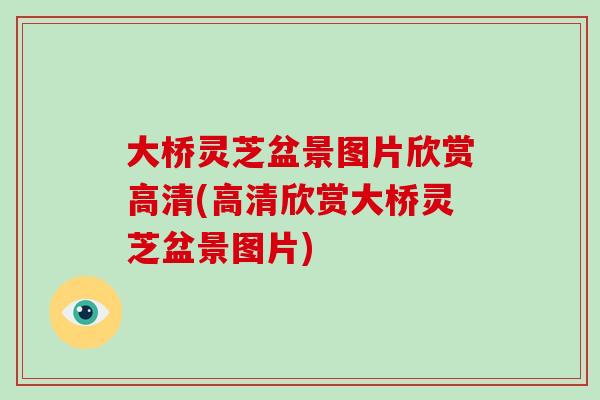 大桥灵芝盆景图片欣赏高清(高清欣赏大桥灵芝盆景图片)