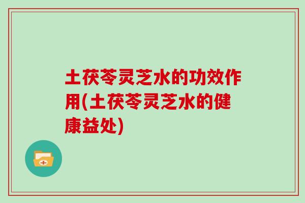 土茯苓灵芝水的功效作用(土茯苓灵芝水的健康益处)