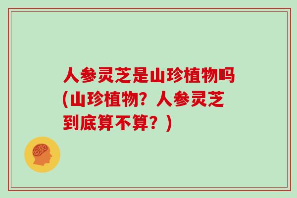 人参灵芝是山珍植物吗(山珍植物？人参灵芝到底算不算？)