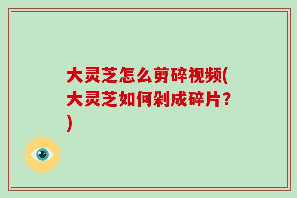 大灵芝怎么剪碎视频(大灵芝如何剁成碎片?) 大灵芝怎么剪碎视频(大灵芝如何剁成碎片?)