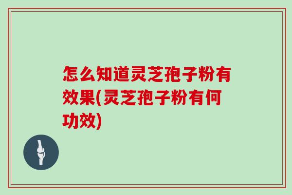 怎么知道灵芝孢子粉有效果(灵芝孢子粉有何功效) 怎么知道灵芝孢子粉有效果(灵芝孢子粉有何功效)