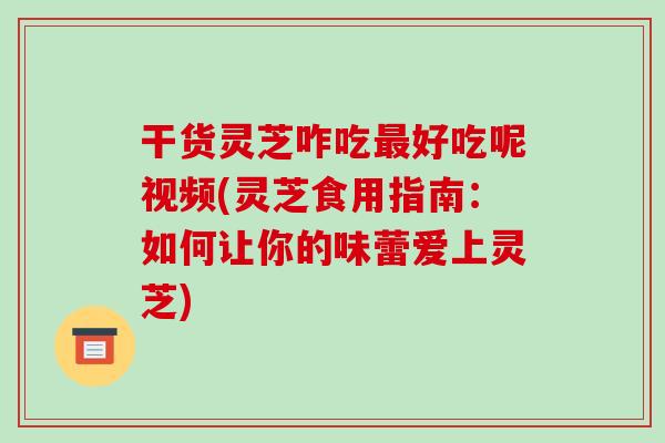 干货灵芝咋吃好吃呢视频(灵芝食用指南:如何让你的味蕾爱上灵芝) 干货灵芝咋吃好吃呢视频(灵芝食用指南:如何让你的味蕾爱上灵芝)