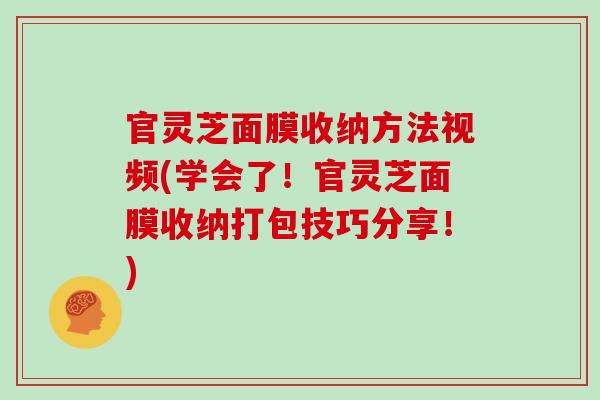 官灵芝面膜收纳方法视频(学会了!官灵芝面膜收纳打包技巧分享!) 官灵芝面膜收纳方法视频(学会了!官灵芝面膜收纳打包技巧分享!)