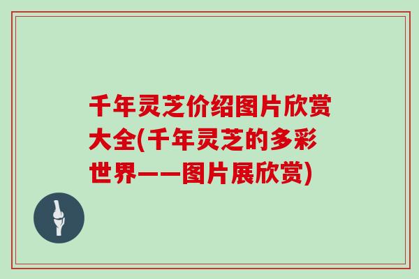 千年灵芝价绍图片欣赏大全(千年灵芝的多彩世界——图片展欣赏) 千年灵芝价绍图片欣赏大全(千年灵芝的多彩世界——图片展欣赏)