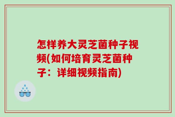 怎样养大灵芝菌种子视频(如何培育灵芝菌种子:详细视频指南) 怎样养大灵芝菌种子视频(如何培育灵芝菌种子:详细视频指南)