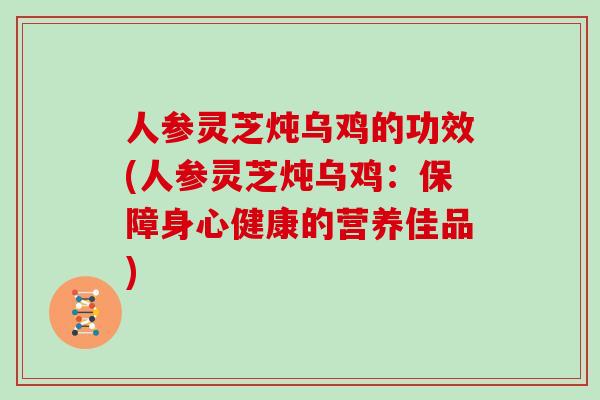 人参灵芝炖乌鸡的功效(人参灵芝炖乌鸡:保障身心健康的营养佳品) 人参灵芝炖乌鸡的功效(人参灵芝炖乌鸡:保障身心健康的营养佳品)