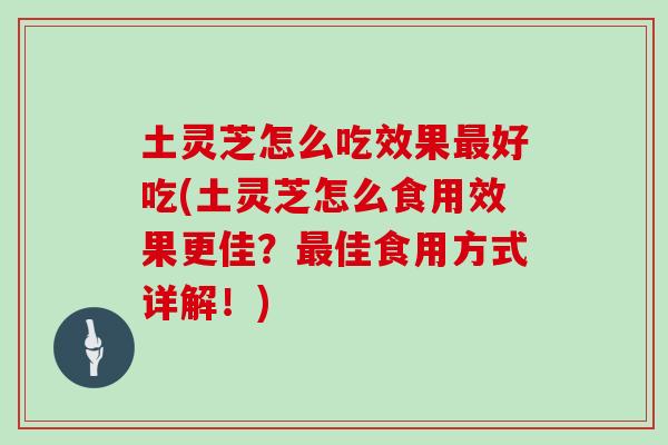 土灵芝怎么吃效果好吃(土灵芝怎么食用效果更佳?佳食用方式详解!) 土灵芝怎么吃效果好吃(土灵芝怎么食用效果更佳?佳食用方式详解!)