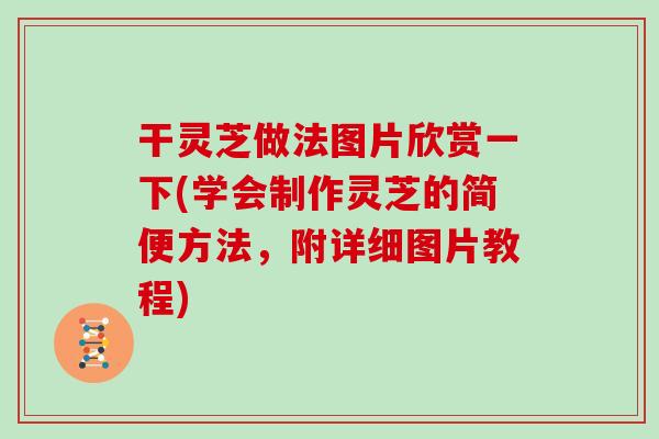 干灵芝做法图片欣赏一下(学会制作灵芝的简便方法,附详细图片教程) 干灵芝做法图片欣赏一下(学会制作灵芝的简便方法,附详细图片教程)