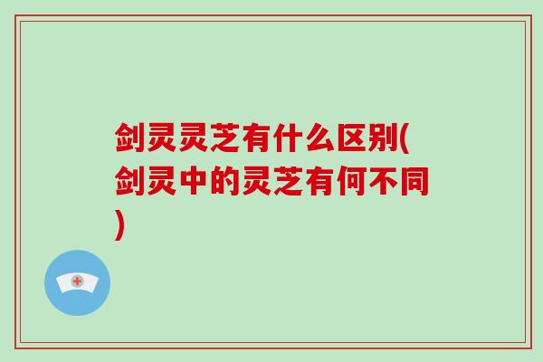 剑灵灵芝有什么区别(剑灵中的灵芝有何不同) 剑灵灵芝有什么区别(剑灵中的灵芝有何不同)