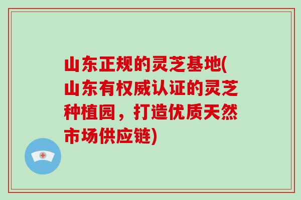 山东正规的灵芝基地(山东有权威认证的灵芝种植园,打造优质天然市场供应链) 山东正规的灵芝基地(山东有权威认证的灵芝种植园,打造优质天然市场供应链)