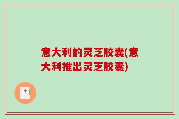 意大利的灵芝胶囊(意大利推出灵芝胶囊) 意大利的灵芝胶囊(意大利推出灵芝胶囊)