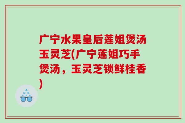 广宁水果皇后莲姐煲汤玉灵芝(广宁莲姐巧手煲汤,玉灵芝锁鲜桂香) 广宁水果皇后莲姐煲汤玉灵芝(广宁莲姐巧手煲汤,玉灵芝锁鲜桂香)